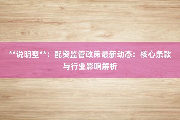 **说明型**：配资监管政策最新动态：核心条款与行业影响解析