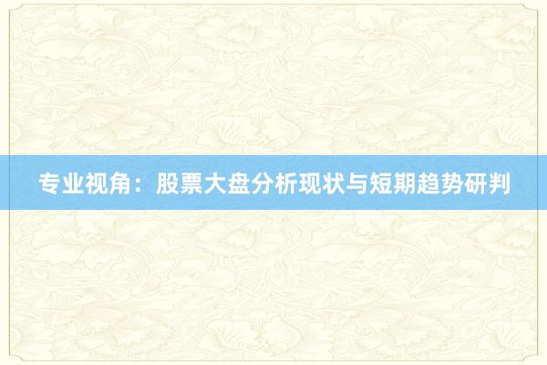 专业视角：股票大盘分析现状与短期趋势研判