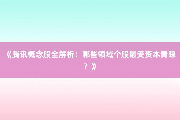 《腾讯概念股全解析：哪些领域个股最受资本青睐？》