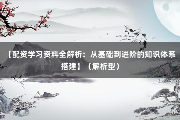 【配资学习资料全解析：从基础到进阶的知识体系搭建】（解析型）