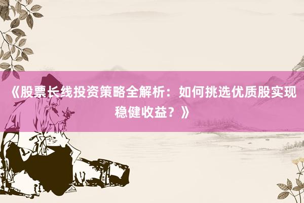 《股票长线投资策略全解析：如何挑选优质股实现稳健收益？》