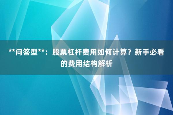 **问答型**：股票杠杆费用如何计算？新手必看的费用结构解析