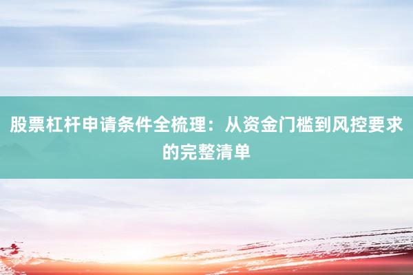 股票杠杆申请条件全梳理：从资金门槛到风控要求的完整清单