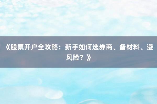 《股票开户全攻略：新手如何选券商、备材料、避风险？》