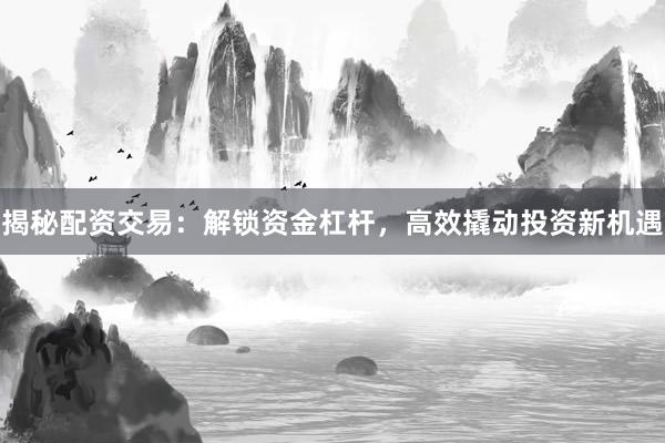 揭秘配资交易：解锁资金杠杆，高效撬动投资新机遇