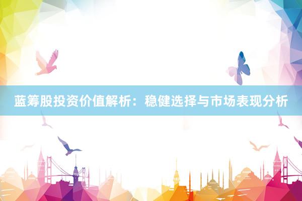 蓝筹股投资价值解析：稳健选择与市场表现分析