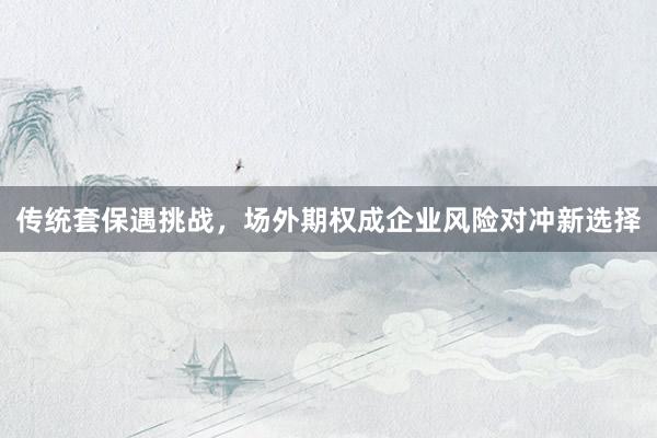 传统套保遇挑战，场外期权成企业风险对冲新选择