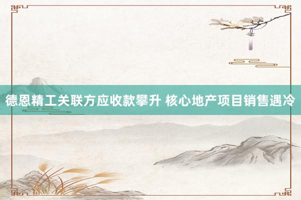 德恩精工关联方应收款攀升 核心地产项目销售遇冷