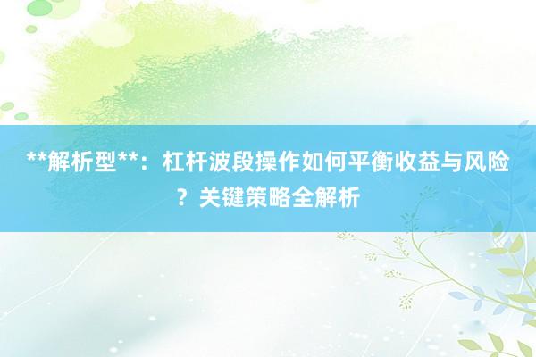 **解析型**：杠杆波段操作如何平衡收益与风险？关键策略全解析