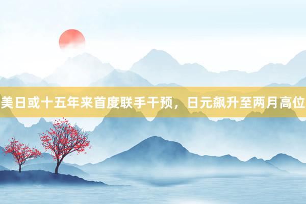 美日或十五年来首度联手干预，日元飙升至两月高位