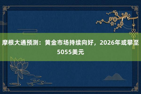摩根大通预测：黄金市场持续向好，2026年或攀至5055美元