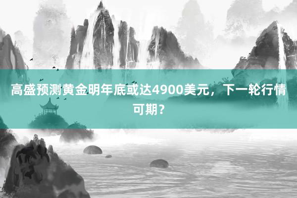 高盛预测黄金明年底或达4900美元，下一轮行情可期？