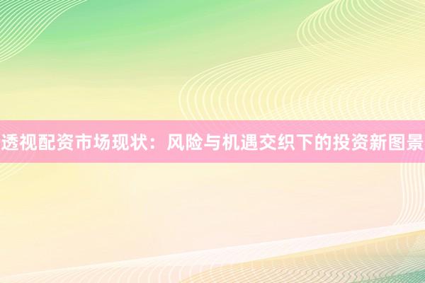 透视配资市场现状：风险与机遇交织下的投资新图景