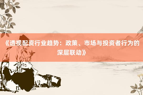 《透视配资行业趋势：政策、市场与投资者行为的深层联动》