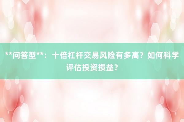 **问答型**：十倍杠杆交易风险有多高？如何科学评估投资损益？