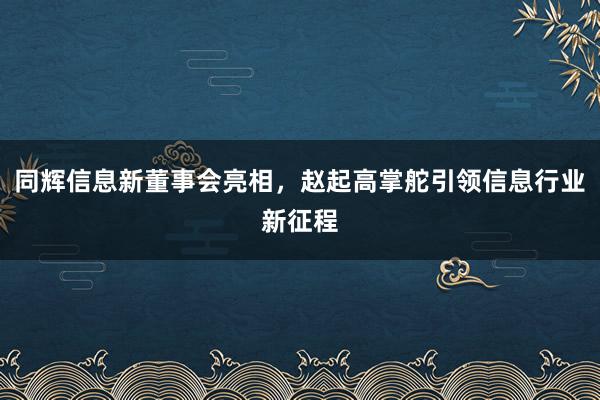 同辉信息新董事会亮相，赵起高掌舵引领信息行业新征程