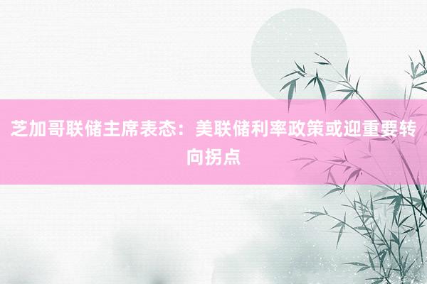 芝加哥联储主席表态：美联储利率政策或迎重要转向拐点