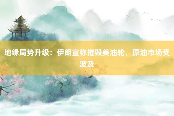地缘局势升级：伊朗宣称摧毁美油轮，原油市场受波及