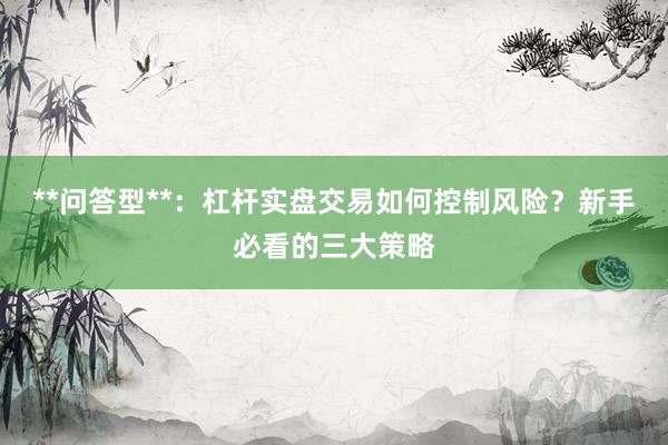 **问答型**:杠杆实盘交易如何控制风险?新手必看的三大策略