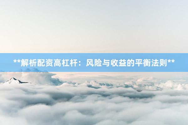 **解析配资高杠杆:风险与收益的平衡法则**