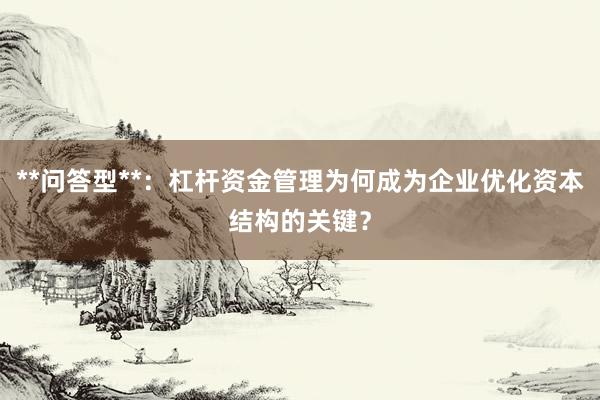 **问答型**：杠杆资金管理为何成为企业优化资本结构的关键？