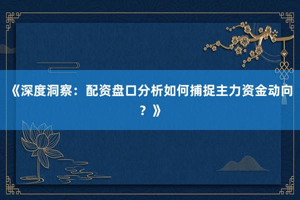 《深度洞察:配资盘口分析如何捕捉主力资金动向?》