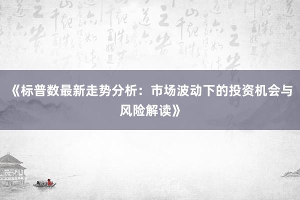 《标普数最新走势分析:市场波动下的投资机会与风险解读》