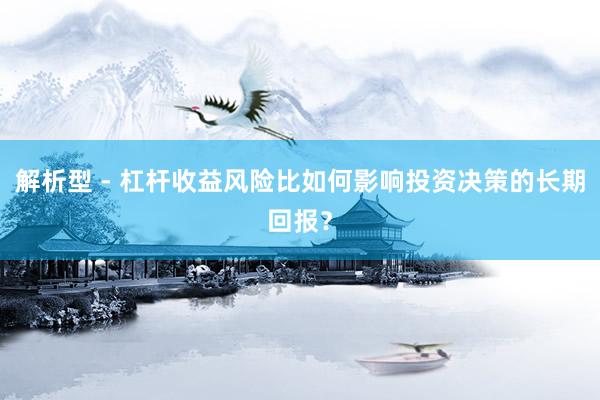 解析型 - 杠杆收益风险比如何影响投资决策的长期回报?