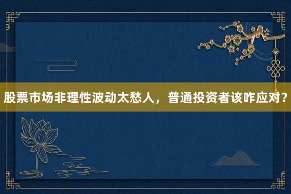 股票市场非理性波动太愁人，普通投资者该咋应对？