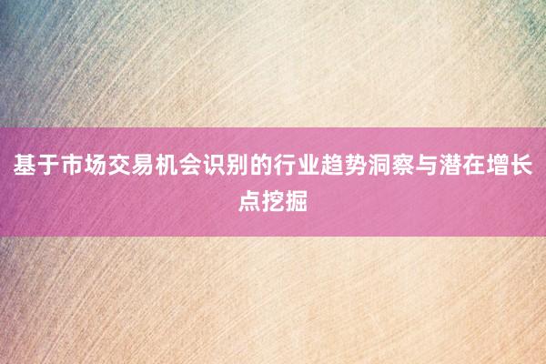 基于市场交易机会识别的行业趋势洞察与潜在增长点挖掘
