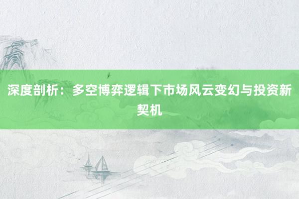 深度剖析：多空博弈逻辑下市场风云变幻与投资新契机