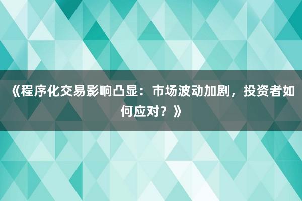 《程序化交易影响凸显：市场波动加剧，投资者如何应对？》