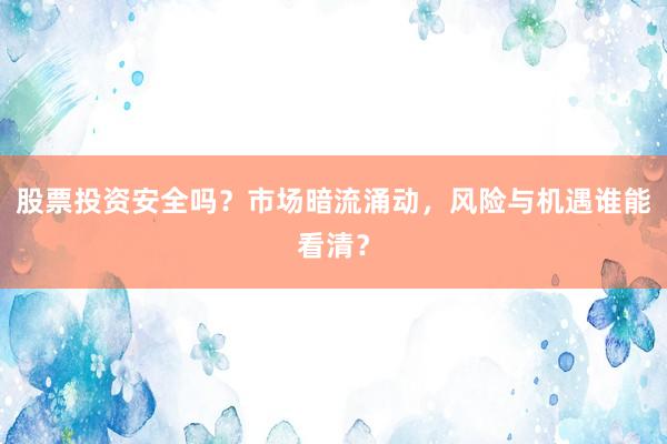股票投资安全吗？市场暗流涌动，风险与机遇谁能看清？