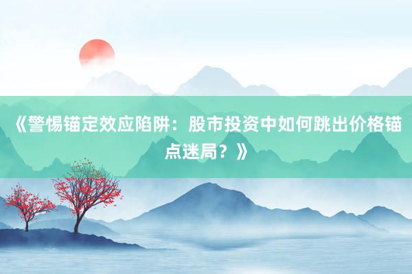 《警惕锚定效应陷阱：股市投资中如何跳出价格锚点迷局？》