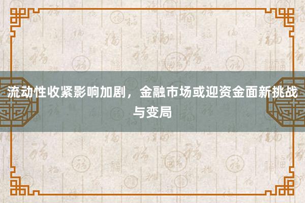 流动性收紧影响加剧，金融市场或迎资金面新挑战与变局