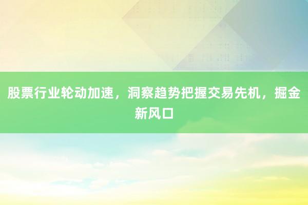 股票行业轮动加速，洞察趋势把握交易先机，掘金新风口
