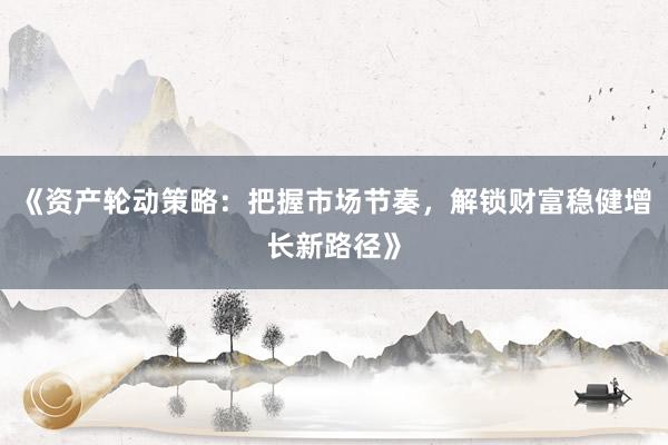 《资产轮动策略:把握市场节奏,解锁财富稳健增长新路径》