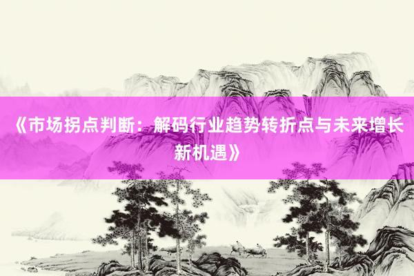 《市场拐点判断：解码行业趋势转折点与未来增长新机遇》