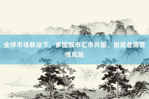 全球市场联动下，多国股市汇市共振，投资者需警惕风险