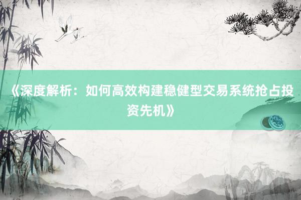《深度解析：如何高效构建稳健型交易系统抢占投资先机》