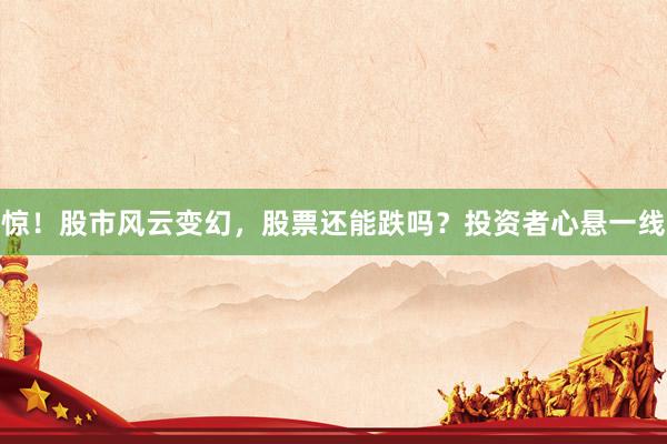 惊！股市风云变幻，股票还能跌吗？投资者心悬一线