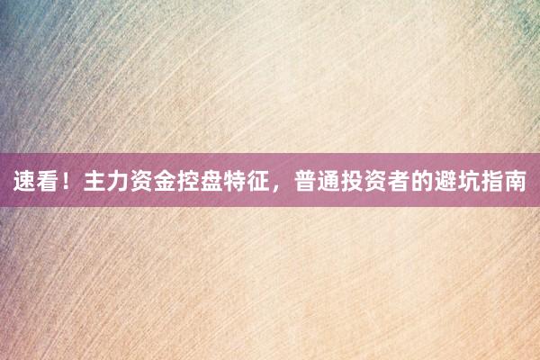速看！主力资金控盘特征，普通投资者的避坑指南