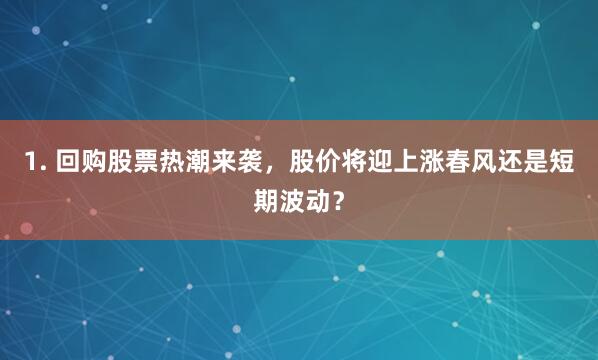 1. 回购股票热潮来袭,股价将迎上涨春风还是短期波动?