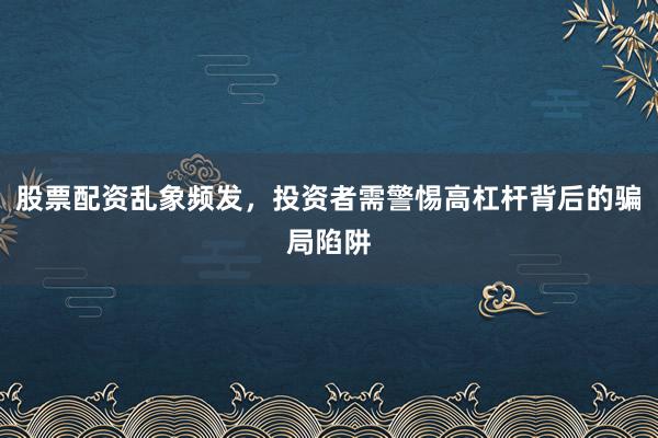 股票配资乱象频发，投资者需警惕高杠杆背后的骗局陷阱