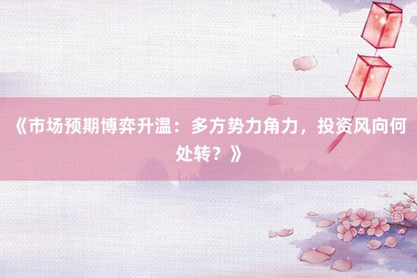 《市场预期博弈升温：多方势力角力，投资风向何处转？》