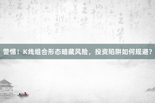 警惕！K线组合形态暗藏风险，投资陷阱如何规避？