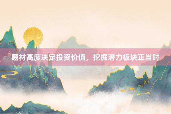 题材高度决定投资价值，挖掘潜力板块正当时