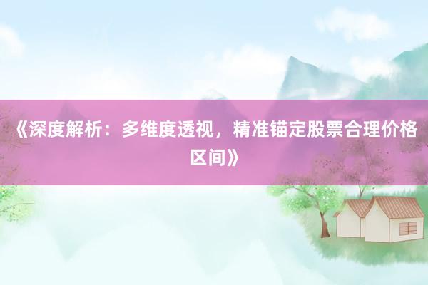 《深度解析：多维度透视，精准锚定股票合理价格区间》