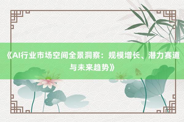 《AI行业市场空间全景洞察：规模增长、潜力赛道与未来趋势》