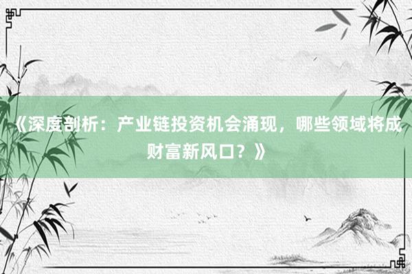 《深度剖析：产业链投资机会涌现，哪些领域将成财富新风口？》